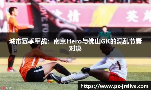 城市赛季军战：南京Hero与佛山GK的混乱节奏对决