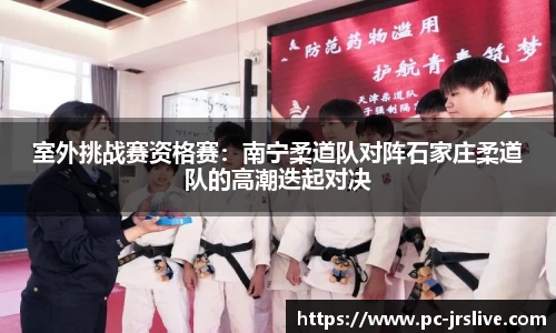 室外挑战赛资格赛：南宁柔道队对阵石家庄柔道队的高潮迭起对决