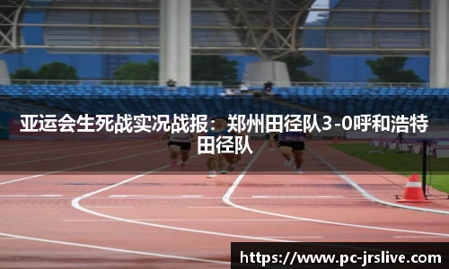 亚运会生死战实况战报：郑州田径队3-0呼和浩特田径队